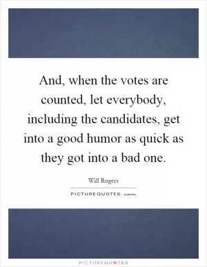 And, when the votes are counted, let everybody, including the candidates, get into a good humor as quick as they got into a bad one Picture Quote #1
