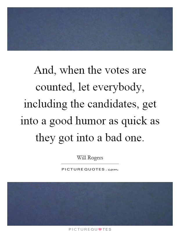 And, when the votes are counted, let everybody, including the candidates, get into a good humor as quick as they got into a bad one Picture Quote #1