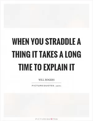 When you straddle a thing it takes a long time to explain it Picture Quote #1