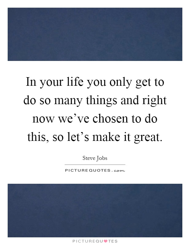 In your life you only get to do so many things and right now we've chosen to do this, so let's make it great Picture Quote #1
