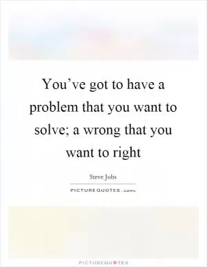 You’ve got to have a problem that you want to solve; a wrong that you want to right Picture Quote #1