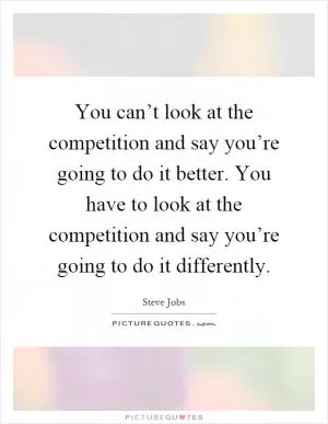You can’t look at the competition and say you’re going to do it better. You have to look at the competition and say you’re going to do it differently Picture Quote #1