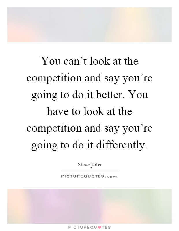 You can't look at the competition and say you're going to do it better. You have to look at the competition and say you're going to do it differently Picture Quote #1