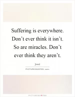 Suffering is everywhere. Don’t ever think it isn’t. So are miracles. Don’t ever think they aren’t Picture Quote #1