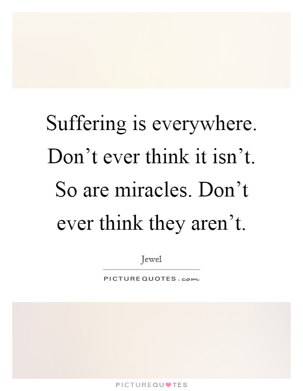Suffering is everywhere. Don't ever think it isn't. So are miracles. Don't ever think they aren't Picture Quote #1