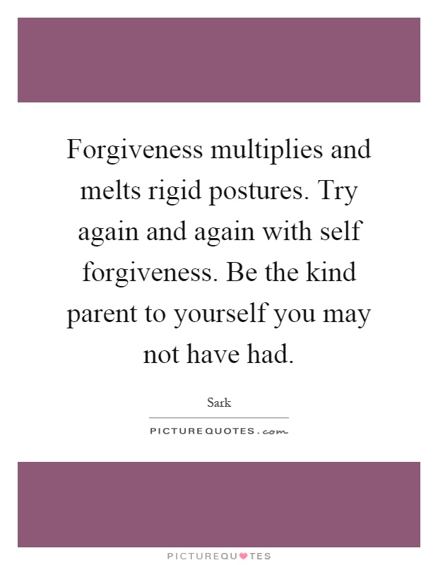 Forgiveness multiplies and melts rigid postures. Try again and again with self forgiveness. Be the kind parent to yourself you may not have had Picture Quote #1