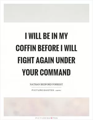 I will be in my coffin before I will fight again under your command Picture Quote #1