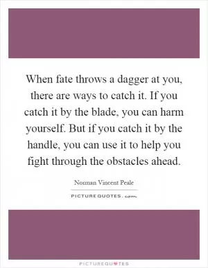 When fate throws a dagger at you, there are ways to catch it. If you catch it by the blade, you can harm yourself. But if you catch it by the handle, you can use it to help you fight through the obstacles ahead Picture Quote #1