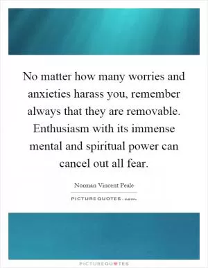 No matter how many worries and anxieties harass you, remember always that they are removable. Enthusiasm with its immense mental and spiritual power can cancel out all fear Picture Quote #1
