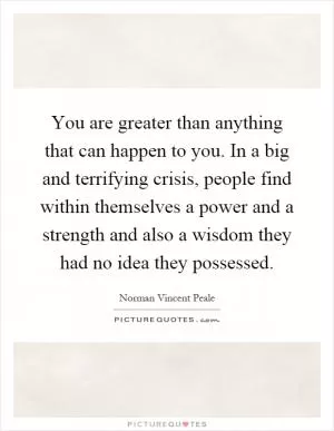 You are greater than anything that can happen to you. In a big and terrifying crisis, people find within themselves a power and a strength and also a wisdom they had no idea they possessed Picture Quote #1