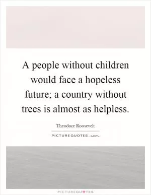 A people without children would face a hopeless future; a country without trees is almost as helpless Picture Quote #1