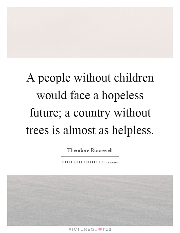 A people without children would face a hopeless future; a country without trees is almost as helpless Picture Quote #1