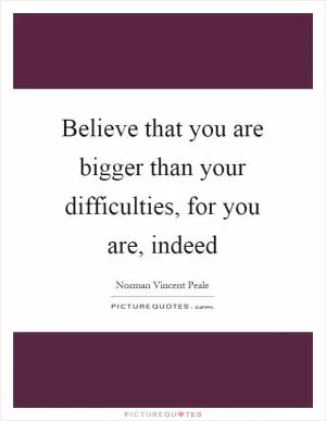 Believe that you are bigger than your difficulties, for you are, indeed Picture Quote #1
