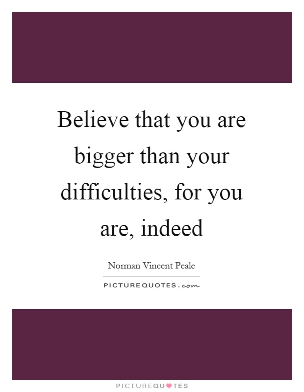 Believe that you are bigger than your difficulties, for you are, indeed Picture Quote #1