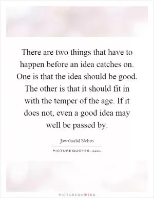 There are two things that have to happen before an idea catches on. One is that the idea should be good. The other is that it should fit in with the temper of the age. If it does not, even a good idea may well be passed by Picture Quote #1