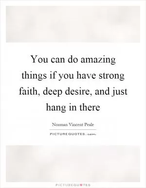 You can do amazing things if you have strong faith, deep desire, and just hang in there Picture Quote #1