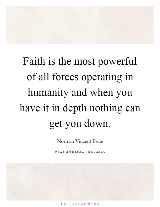 Faith is the most powerful of all forces operating in humanity and when you have it in depth nothing can get you down Picture Quote #1