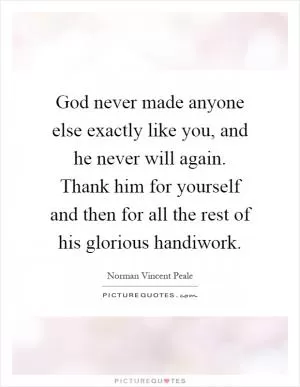 God never made anyone else exactly like you, and he never will again. Thank him for yourself and then for all the rest of his glorious handiwork Picture Quote #1