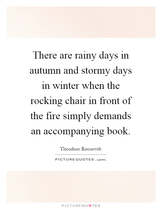 There are rainy days in autumn and stormy days in winter when the rocking chair in front of the fire simply demands an accompanying book Picture Quote #1