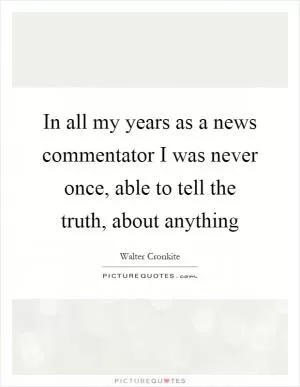 In all my years as a news commentator I was never once, able to tell the truth, about anything Picture Quote #1