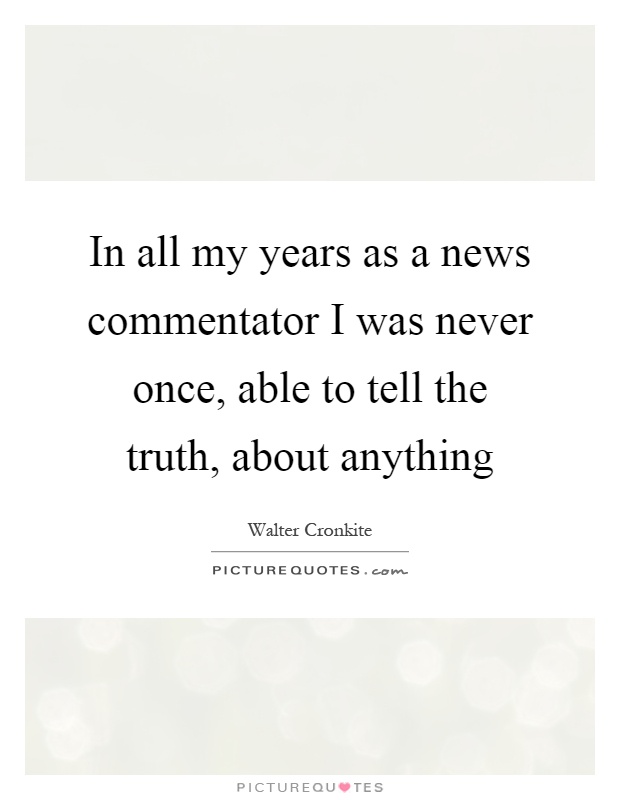 In all my years as a news commentator I was never once, able to tell the truth, about anything Picture Quote #1