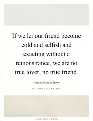 If we let our friend become cold and selfish and exacting without a remonstrance, we are no true lover, no true friend Picture Quote #1