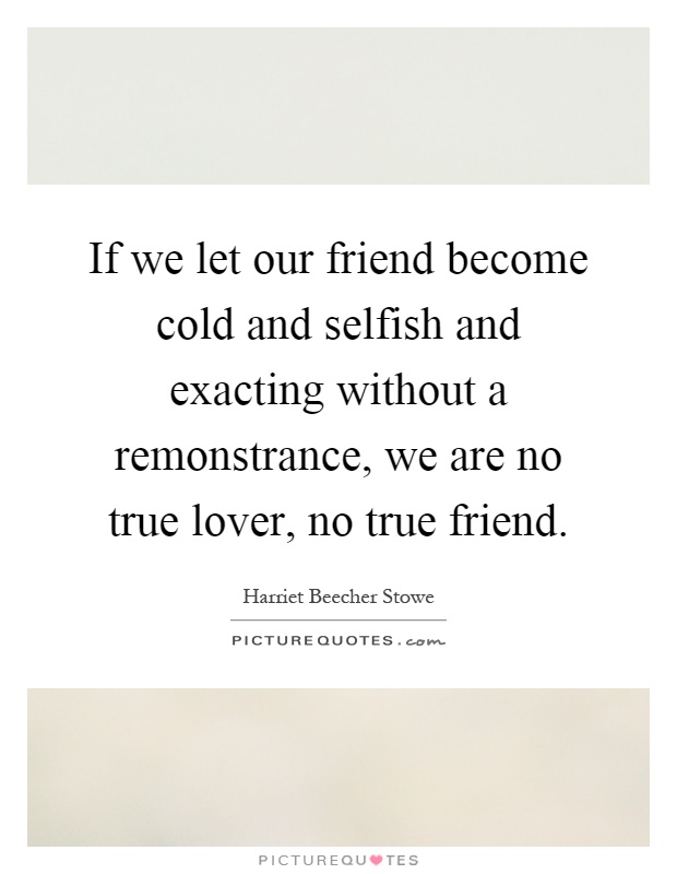 If we let our friend become cold and selfish and exacting without a remonstrance, we are no true lover, no true friend Picture Quote #1