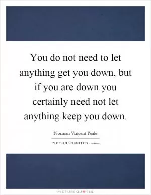 You do not need to let anything get you down, but if you are down you certainly need not let anything keep you down Picture Quote #1