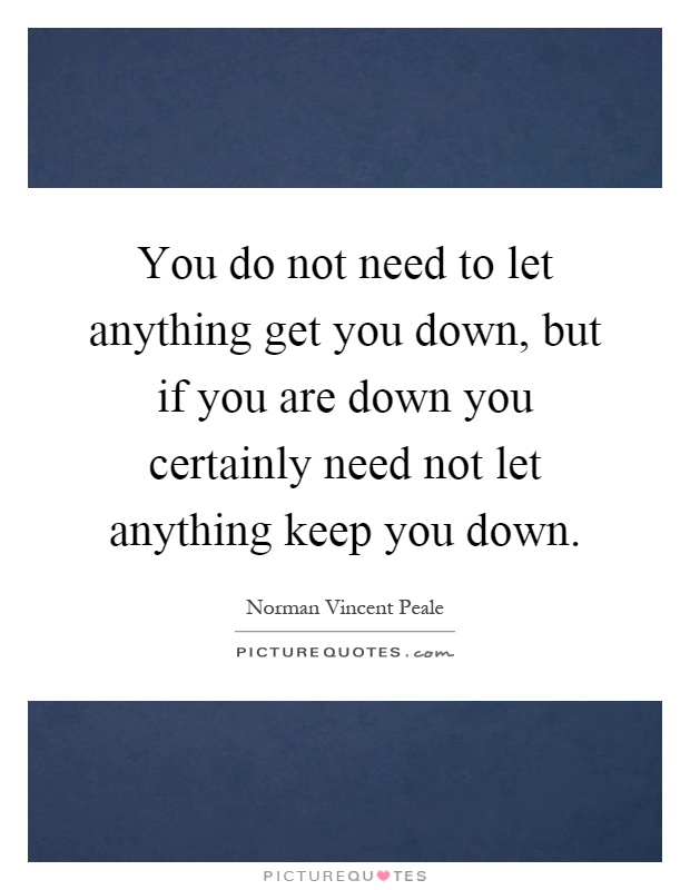 You do not need to let anything get you down, but if you are down you certainly need not let anything keep you down Picture Quote #1