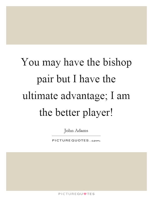You may have the bishop pair but I have the ultimate advantage; I am the better player! Picture Quote #1