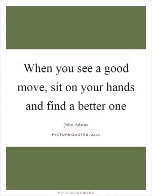 When you see a good move, sit on your hands and find a better one Picture Quote #1