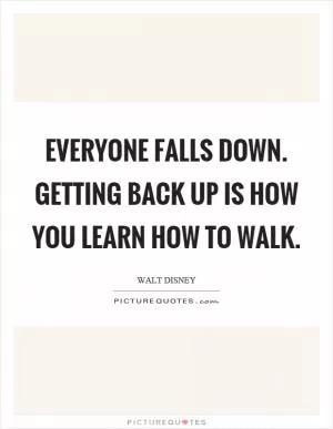 Everyone falls down. Getting back up is how you learn how to walk Picture Quote #1