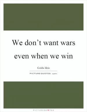 We don’t want wars even when we win Picture Quote #1