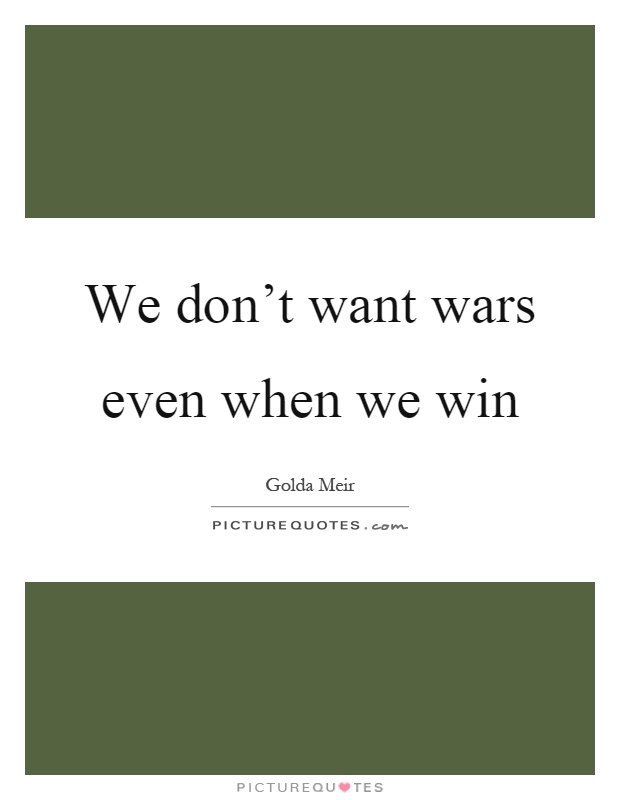 We don't want wars even when we win Picture Quote #1