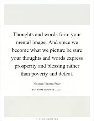 Thoughts and words form your mental image. And since we become what we picture be sure your thoughts and words express prosperity and blessing rather than poverty and defeat Picture Quote #1