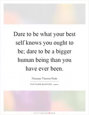 Dare to be what your best self knows you ought to be; dare to be a bigger human being than you have ever been Picture Quote #1