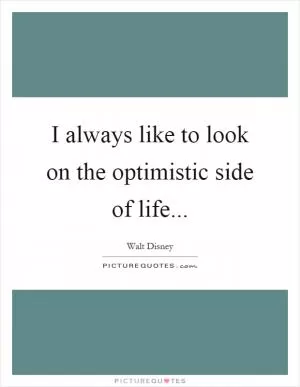 I always like to look on the optimistic side of life Picture Quote #1