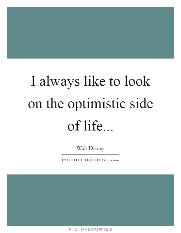 I always like to look on the optimistic side of life Picture Quote #1