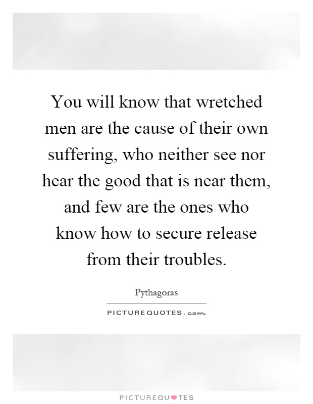 You will know that wretched men are the cause of their own suffering, who neither see nor hear the good that is near them, and few are the ones who know how to secure release from their troubles Picture Quote #1