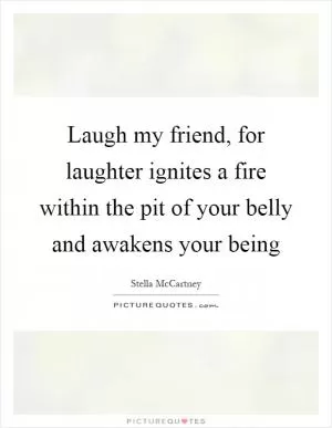 Laugh my friend, for laughter ignites a fire within the pit of your belly and awakens your being Picture Quote #1