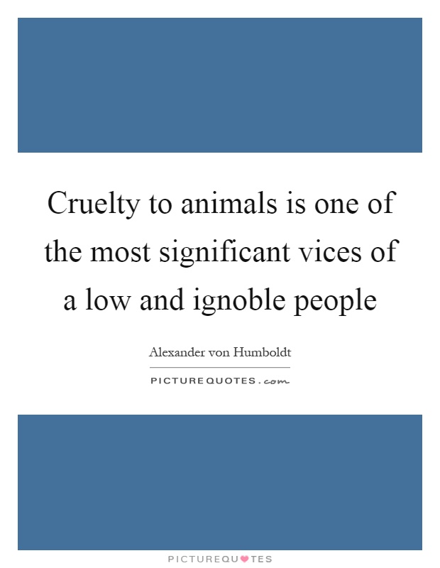 Cruelty to animals is one of the most significant vices of a low and ignoble people Picture Quote #1