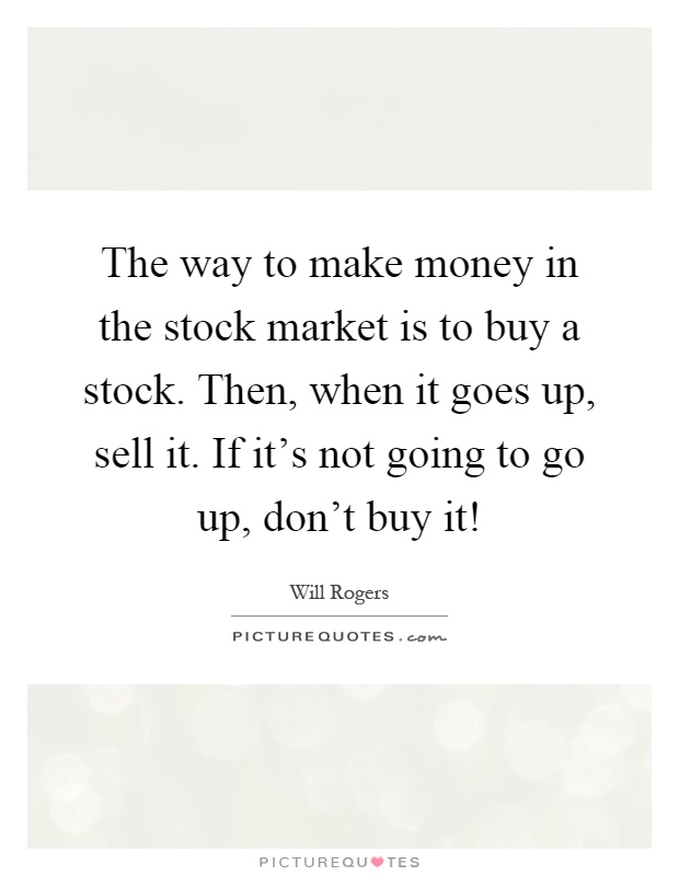 The way to make money in the stock market is to buy a stock. Then, when it goes up, sell it. If it's not going to go up, don't buy it! Picture Quote #1