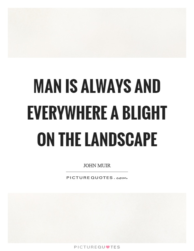 Man is always and everywhere a blight on the landscape Picture Quote #1