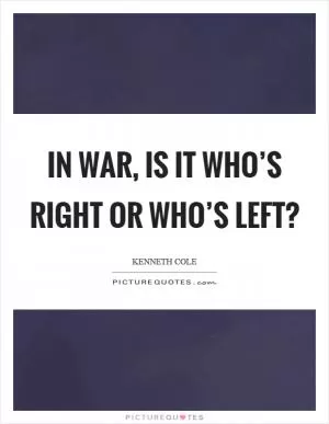 In war, is it who’s right or who’s left? Picture Quote #1