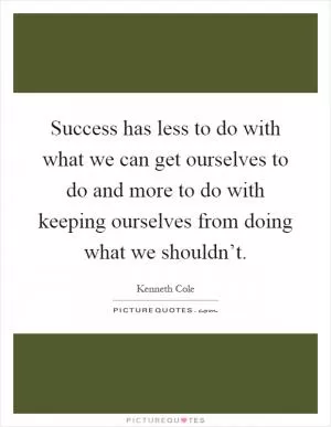 Success has less to do with what we can get ourselves to do and more to do with keeping ourselves from doing what we shouldn’t Picture Quote #1
