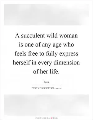 A succulent wild woman is one of any age who feels free to fully express herself in every dimension of her life Picture Quote #1