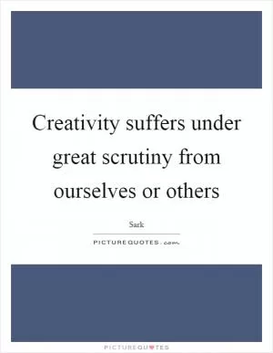 Creativity suffers under great scrutiny from ourselves or others Picture Quote #1
