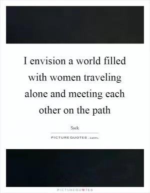 I envision a world filled with women traveling alone and meeting each other on the path Picture Quote #1