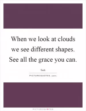 When we look at clouds we see different shapes. See all the grace you can Picture Quote #1