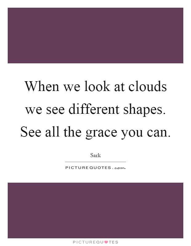 When we look at clouds we see different shapes. See all the grace you can Picture Quote #1